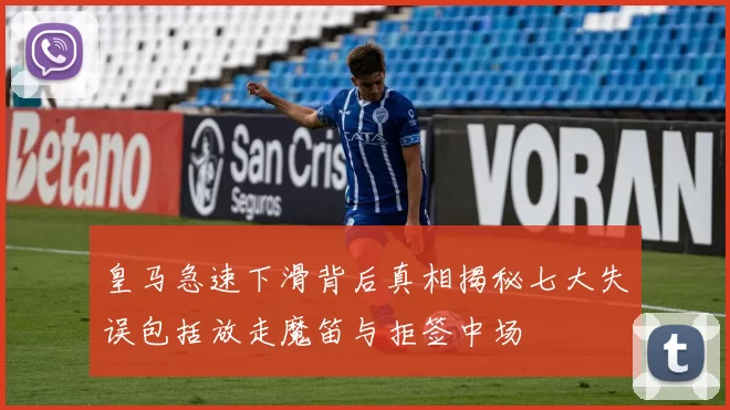 皇马急速下滑背后真相揭秘七大失误包括放走魔笛与拒签中场