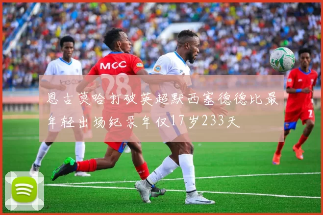 恩古莫哈打破英超默西塞德德比最年轻出场纪录年仅17岁233天