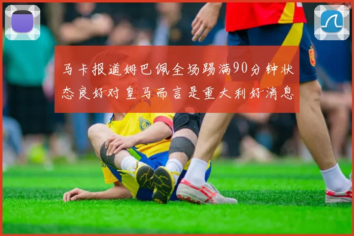 马卡报道姆巴佩全场踢满90分钟状态良好对皇马而言是重大利好消息