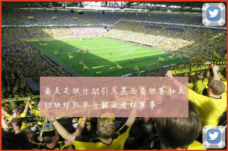 南美足联计划引入墨西哥联赛和美职联球队参与解放者杯赛事