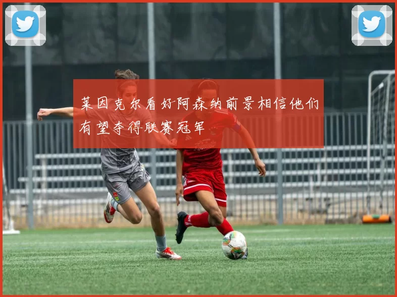 莱因克尔看好阿森纳前景相信他们有望夺得联赛冠军