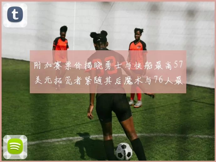 附加赛票价揭晓勇士与快船最高57美元拓荒者紧随其后魔术与76人最低仅26美元