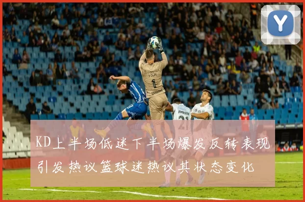 KD上半场低迷下半场爆发反转表现引发热议篮球迷热议其状态变化