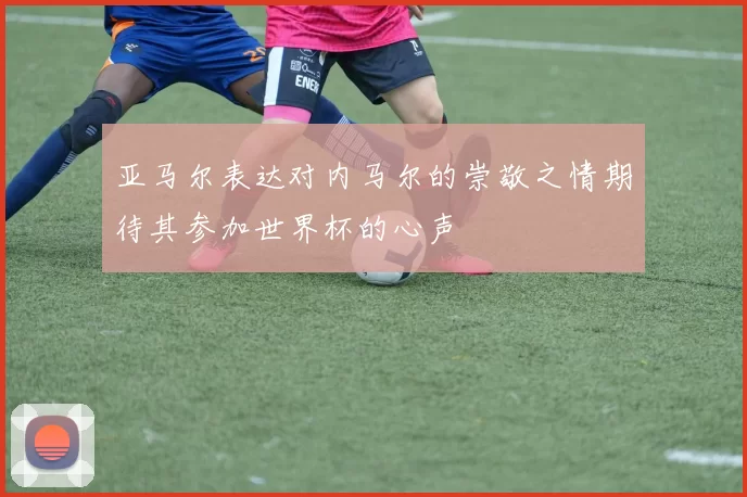 亚马尔表达对内马尔的崇敬之情期待其参加世界杯的心声