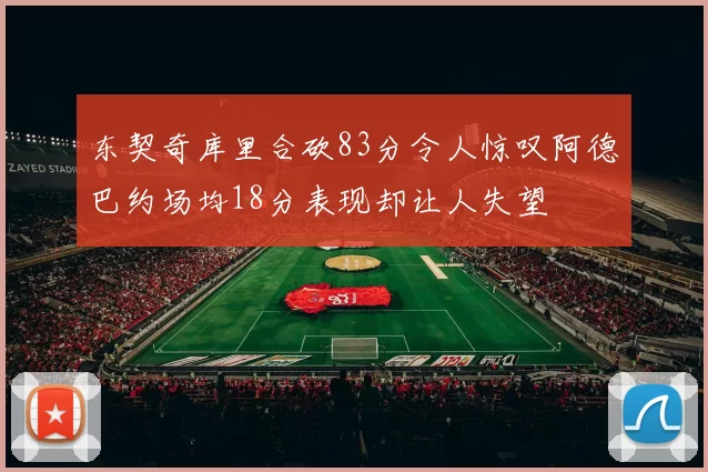 东契奇库里合砍83分令人惊叹阿德巴约场均18分表现却让人失望