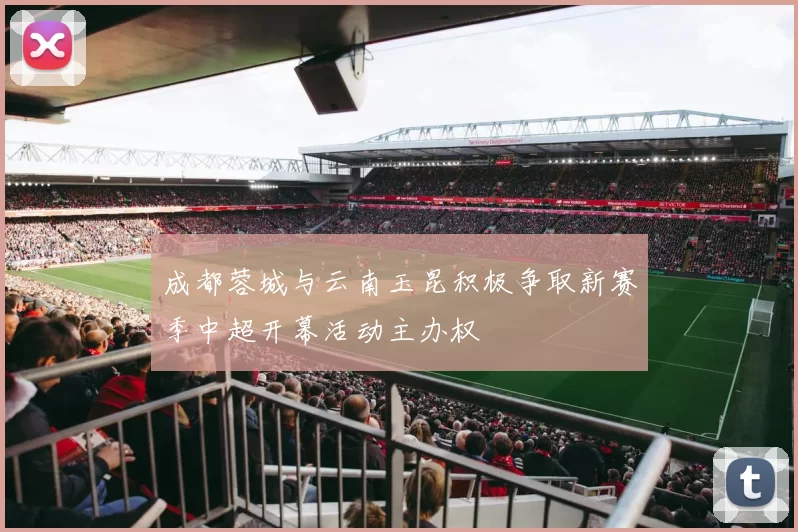 成都蓉城与云南玉昆积极争取新赛季中超开幕活动主办权