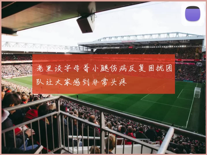 老里谈字母哥小腿伤病反复困扰团队让大家感到非常头疼