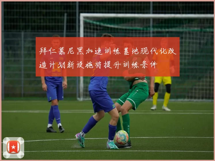拜仁慕尼黑加速训练基地现代化改造计划新设施将提升训练条件