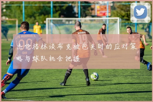 杰伦格林谈布克被包夹时的应对策略与球队机会把握