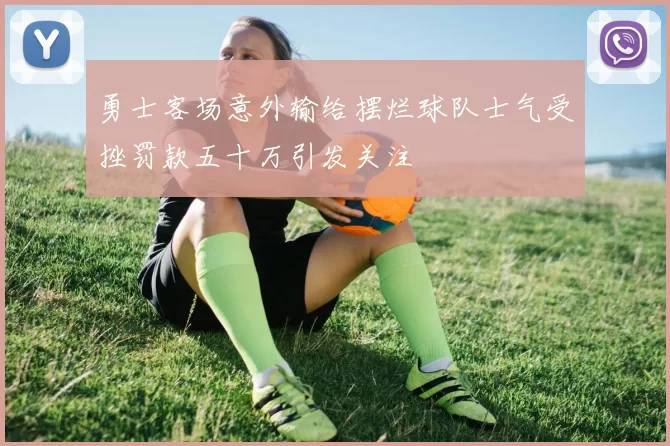 勇士客场意外输给摆烂球队士气受挫罚款五十万引发关注