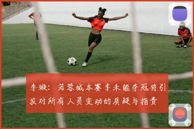 李璇：若蓉城本赛季未能夺冠将引发对所有人员变动的质疑与指责
