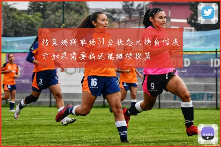 格莱姆斯单场31分状态火热自信表示如果需要我还能继续投篮