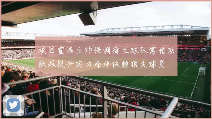 埃因霍温主帅强调荷兰球队需借助欧冠提升实力而非依赖顶尖球员
