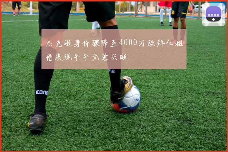 杰克逊身价骤降至4000万欧拜仁租借表现平平无意买断