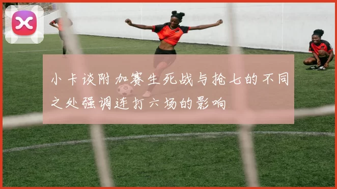 小卡谈附加赛生死战与抢七的不同之处强调连打六场的影响