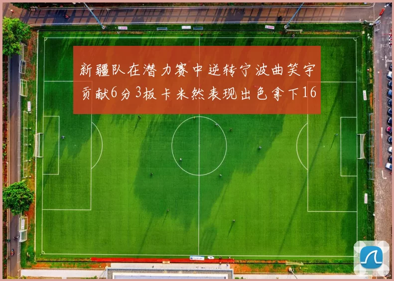 新疆队在潜力赛中逆转宁波曲笑宇贡献6分3板卡米然表现出色拿下16分