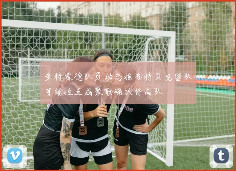 多特蒙德队员动态施洛特贝克留队可能性五成聚勒确认将离队