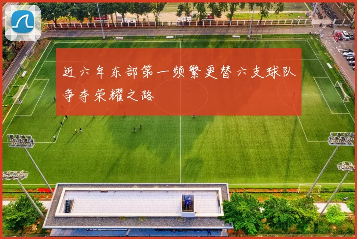 近六年东部第一频繁更替六支球队争夺荣耀之路
