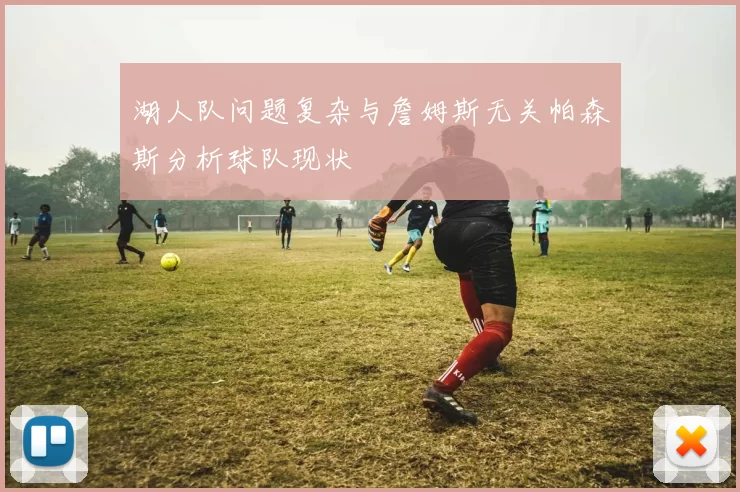 湖人队问题复杂与詹姆斯无关帕森斯分析球队现状