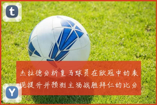杰拉德分析皇马球员在欧冠中的表现提升并预测主场战胜拜仁的比分