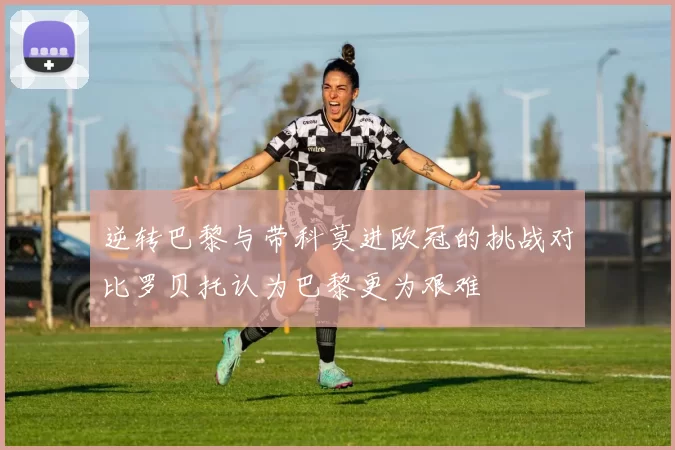 逆转巴黎与带科莫进欧冠的挑战对比罗贝托认为巴黎更为艰难