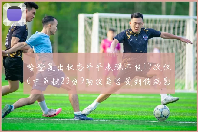 哈登复出状态平平表现不佳17投仅6中贡献23分9助攻是否受到伤病影响