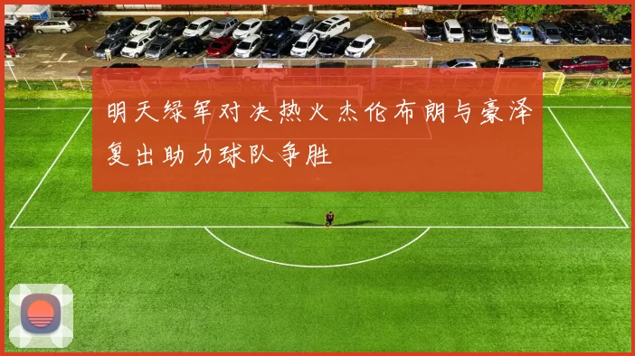 明天绿军对决热火杰伦布朗与豪泽复出助力球队争胜