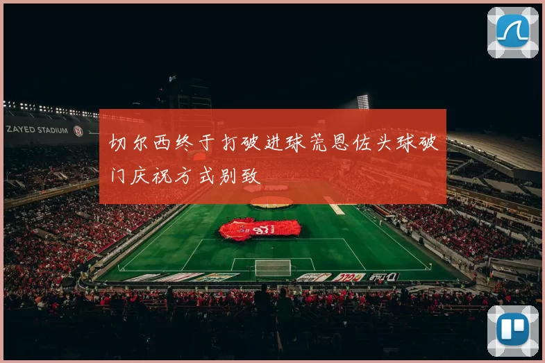 切尔西终于打破进球荒恩佐头球破门庆祝方式别致
