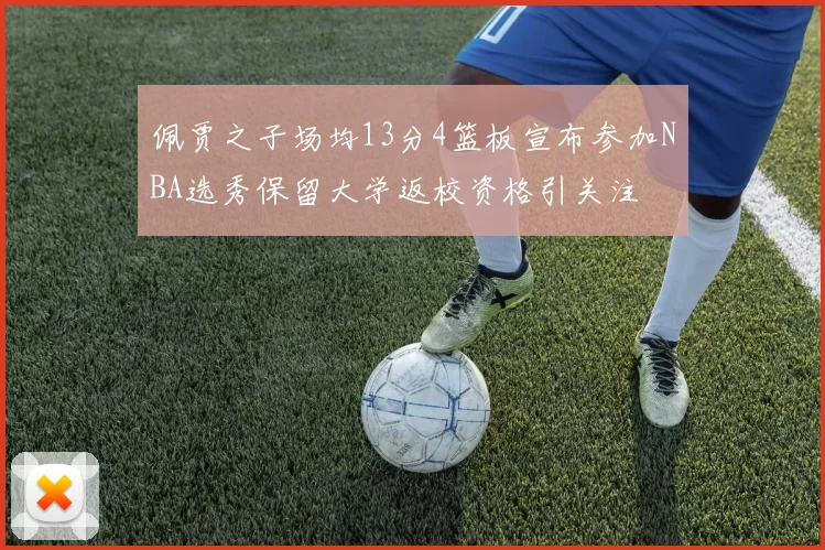 佩贾之子场均13分4篮板宣布参加NBA选秀保留大学返校资格引关注