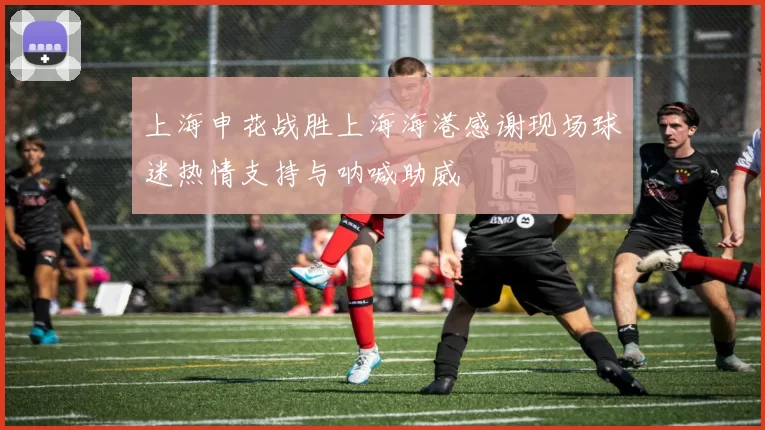 上海申花战胜上海海港感谢现场球迷热情支持与呐喊助威